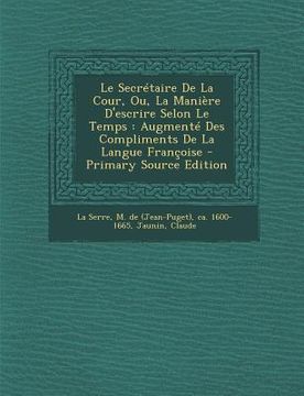 portada Le Secrétaire De La Cour, Ou, La Manière D'escrire Selon Le Temps: Augmenté Des Compliments De La Langue Françoise (in French)