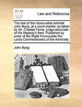 portada the trial of the honourable admiral john byng, at a court-martial, as taken by mr. charles ferne, judge-advocate of his majesty's fleet. published by (in English)