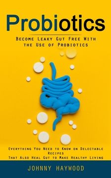 portada Probiotics: Become Leaky Gut Free With the Use of Probiotics (Everything You Need to Know on Delectable Recipes That Also Heal Gut (en Inglés)