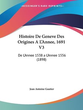 portada Histoire De Geneve Des Origines A L'Annee, 1691 V3: De L'Annee 1538 a L'Annee 1556 (1898) (in French)