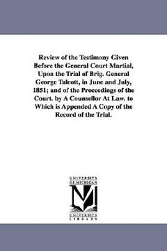 portada review of the testimony given before the general court martial, upon the trial of brig. general george talcott, in june and july, 1851; and of the pro