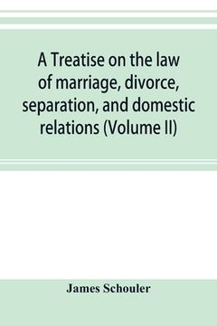 portada A treatise on the law of marriage, divorce, separation, and domestic relations (Volume II) The Law of Marriage and Divorce embracing marriage, divorce (en Inglés)