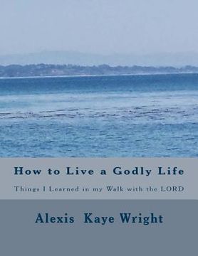 portada How to Live a Godly Life: Things I Learned in my walk with the LORD (en Inglés)