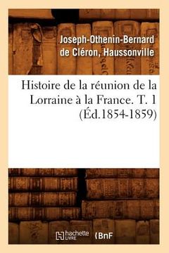 portada Histoire de la Réunion de la Lorraine À La France. T. 1 (Éd.1854-1859) (in French)