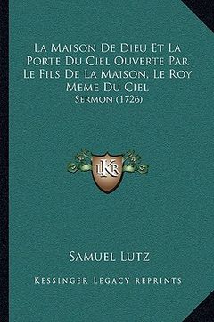portada La Maison De Dieu Et La Porte Du Ciel Ouverte Par Le Fils De La Maison, Le Roy Meme Du Ciel: Sermon (1726) (in French)