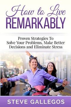 portada How to Live Remarkably: : Proven Strategies to Solve Your Problems, Make Better Decisions and Eliminate Stress (en Inglés)