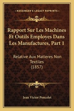 portada Rapport Sur Les Machines Et Outils Employes Dans Les Manufactures, Part 1: Relative Aux Matieres Non Textiles (1857) (in French)