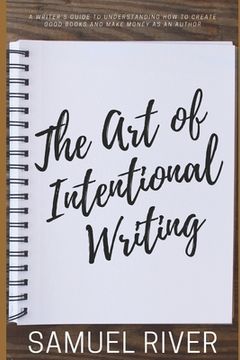 portada The Art of Intentional Writing: A Writer's Guide to Understanding How to Create Good Books and Make Money as an Author (en Inglés)