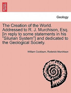 portada the creation of the world. addressed to r. j. murchison, esq. [in reply to some statements in his "silurian system"] and dedicated to the geological s (en Inglés)