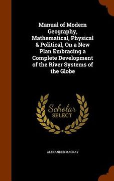 portada Manual of Modern Geography, Mathematical, Physical & Political, On a New Plan Embracing a Complete Development of the River Systems of the Globe (en Inglés)