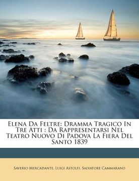portada Elena Da Feltre: Dramma Tragico in Tre Atti: Da Rappresentarsi Nel Teatro Nuovo Di Padova La Fiera del Santo 1839 (en Italiano)