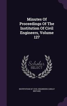 portada Minutes Of Proceedings Of The Institution Of Civil Engineers, Volume 127