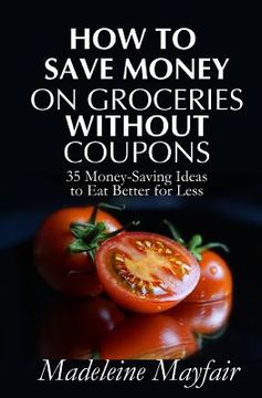 portada How to Save Money on Groceries Without Coupons: 35 Money-Saving Ideas to Eat Better for Less (en Inglés)