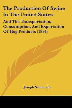 portada the production of swine in the united states: and the transportation, consumption, and exportation of hog products (1884)