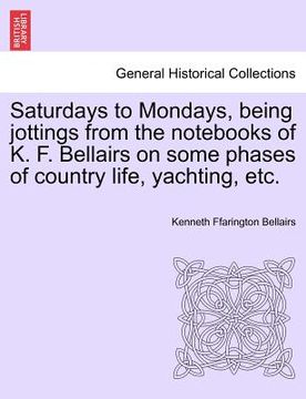 portada saturdays to mondays, being jottings from the nots of k. f. bellairs on some phases of country life, yachting, etc. (en Inglés)