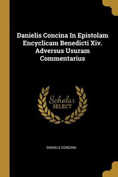 Danielis Concina In Epistolam Encyclicam Benedicti Xiv. Adversus Usuram Commentarius (en Inglés)