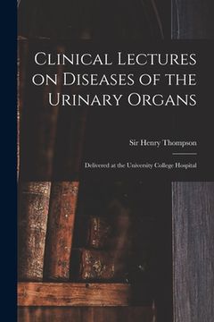 portada Clinical Lectures on Diseases of the Urinary Organs: Delivered at the University College Hospital (en Inglés)