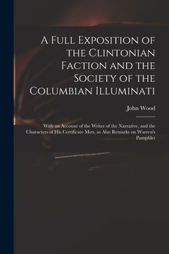 portada A Full Exposition of the Clintonian Faction and the Society of the Columbian Illuminati: With an Account of the Writer of the Narrative, and the Chara (in English)