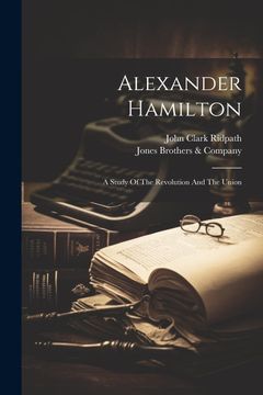 portada Alexander Hamilton: A Study of the Revolution and the Union (en Inglés)