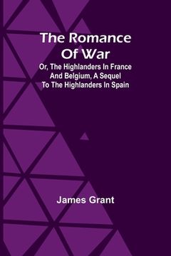 portada The Romance of War; Or, The Highlanders in France and Belgium, A Sequel to the Highlanders in Spain (en Inglés)