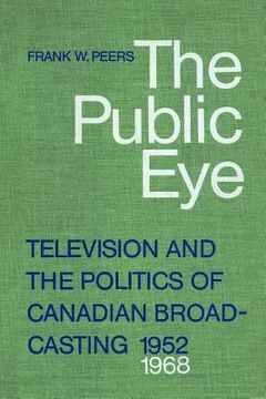 portada the public eye: television and the politics of canadian broadcasting, 1952-1968 (en Inglés)