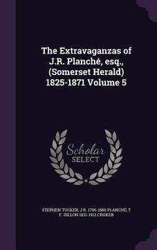 portada The Extravaganzas of J.R. Planché, esq., (Somerset Herald) 1825-1871 Volume 5 (in English)