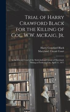 portada Trial of Harry Crawford Black for the Killing of Col. W.W. McKaig, Jr.: in the Circuit Court of the Sixth Judicial Circuit of Maryland, Sitting at Fre (en Inglés)