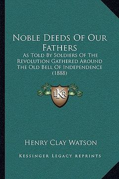 portada noble deeds of our fathers: as told by soldiers of the revolution gathered around the old bell of independence (1888) (en Inglés)