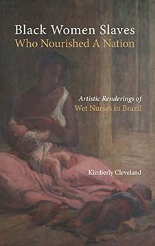 portada Black Women Slaves who Nourished a Nation: Artistic Renderings of Black wet Nurses of Brazil (Cambria Studies in Slavery) (in English)