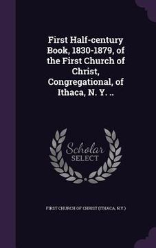 portada First Half-century Book, 1830-1879, of the First Church of Christ, Congregational, of Ithaca, N. Y. .. (in English)