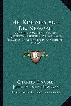 portada mr. kingsley and dr. newman: a correspondence on the question whether dr. newman teaches that truth is no virtue? (1864) (en Inglés)