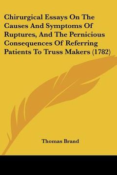 portada chirurgical essays on the causes and symptoms of ruptures, and the pernicious consequences of referring patients to truss makers (1782) (en Inglés)