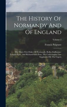 portada The History Of Normandy And Of England: The Three First Dukes Of Normandy, Rollo, Guillaume-longue-épée, And Richard-sans-peur, The Carlovingian Line (en Inglés)