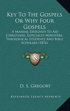 portada key to the gospels or why four gospels: a manual designed to aid christians, especially ministers, theological students and bible scholars (1876) (en Inglés)