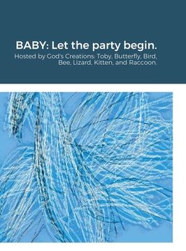portada Baby: Let the party begin.: Hosted by God's Creations: Toby, Butterfly, Bird, Bee, Lizard, Kitten, and Raccoon. (en Inglés)