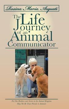 portada Rosina Maria Arquati: The Life Journey of an Animal Communicator: For Our Brothers and Sisters in the Animal Kingdom May We Be Truer Friends (en Inglés)