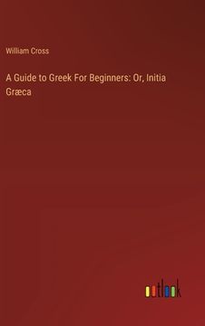 portada A Guide to Greek For Beginners: Or, Initia Græca