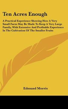 portada ten acres enough: a practical experience showing how a very small farm may be made to keep a very large family, with extensive and profi