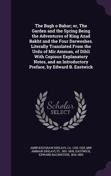 portada The Bagh o Bahar; or, The Garden and the Spring Being the Adventures of King Azad Bakht and the Four Darweshes. Literally Translated From the Urdu of