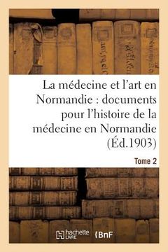 portada La Médecine Et l'Art En Normandie: Documents Pour Servir À l'Histoire de la Médecine Tome 2: En Normandie. (en Francés)