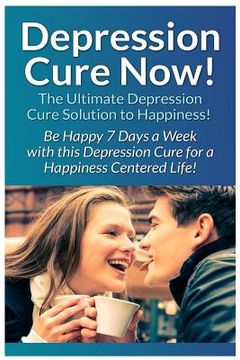 portada Depression Cure Now!: The Ultimate Guide To: Be Happy 7 Days A Week With This Depression Cure For A Happiness Centered Life! (en Inglés)