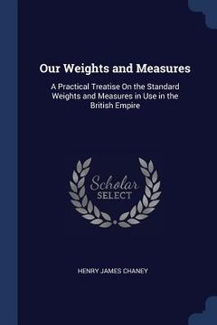portada Our Weights and Measures: A Practical Treatise On the Standard Weights and Measures in Use in the British Empire
