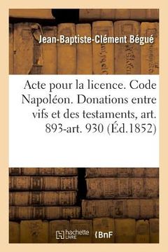 portada Acte Pour La Licence. Code Napoléon. Des Donations Entre Vifs Et Des Testaments, Art. 893-Art. 930: Droit Commercial. Délaissement. Droit Administrati (en Francés)