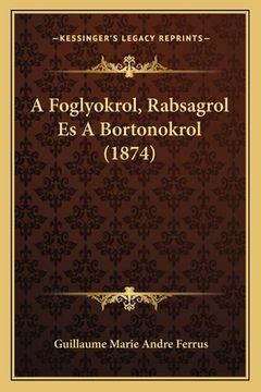portada A Foglyokrol, Rabsagrol Es A Bortonokrol (1874) (in Húngaro)