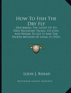 portada how to fish the dry fly: describing the latest up-to-date necessary tackle, its cost, and where to get it and the proper method of using it (19 (en Inglés)