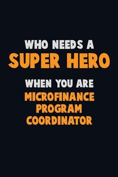 portada Who Need A SUPER HERO, When You Are Microfinance Program Coordinator: 6X9 Career Pride 120 pages Writing Notebooks (en Inglés)
