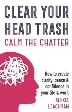 portada Clear Your Head Trash: How to Create Clarity, Peace & Confidence in Your Life & Work: How to Create Clarity, Peace & Confidence in Your Life & Work (in English)