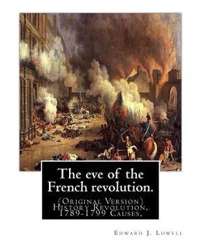 portada The eve of the French revolution. By: Edward J. Lowell: (Original Version) History Revolution, 1789-1799 Causes, (en Inglés)