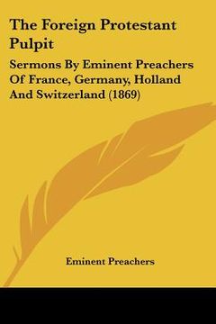 portada the foreign protestant pulpit: sermons by eminent preachers of france, germany, holland and switzerland (1869)
