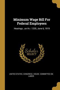 portada Minimum Wage Bill For Federal Employees: Hearings...on H.r. 1235, June 6, 1919 (en Inglés)